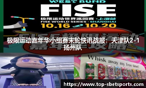极限运动嘉年华小组赛末轮快讯战报：天津队2-1扬州队