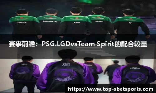 赛事前瞻：PSG.LGDvsTeam Spirit的配合较量